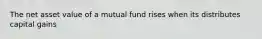 The net asset value of a mutual fund rises when its distributes capital gains