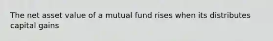 The net asset value of a mutual fund rises when its distributes capital gains