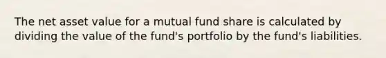 The net asset value for a mutual fund share is calculated by dividing the value of the fund's portfolio by the fund's liabilities.