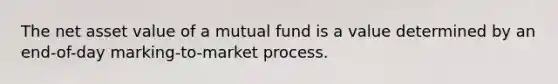 The net asset value of a mutual fund is a value determined by an end-of-day marking-to-market process.