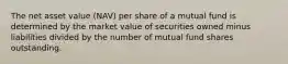 The net asset value (NAV) per share of a mutual fund is determined by the market value of securities owned minus liabilities divided by the number of mutual fund shares outstanding.