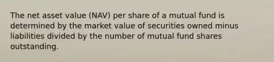 The net asset value (NAV) per share of a mutual fund is determined by the market value of securities owned minus liabilities divided by the number of mutual fund shares outstanding.