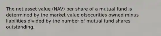 The net asset value (NAV) per share of a mutual fund is determined by the market value ofsecurities owned minus liabilities divided by the number of mutual fund shares outstanding.