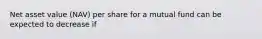 Net asset value (NAV) per share for a mutual fund can be expected to decrease if