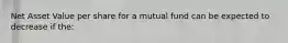 Net Asset Value per share for a mutual fund can be expected to decrease if the: