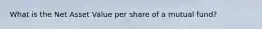 What is the Net Asset Value per share of a mutual fund?