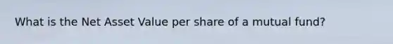 What is the Net Asset Value per share of a mutual fund?