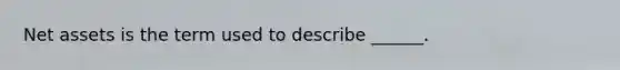 Net assets is the term used to describe ______.