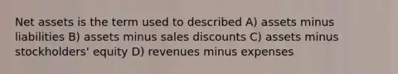 Net assets is the term used to described A) assets minus liabilities B) assets minus sales discounts C) assets minus stockholders' equity D) revenues minus expenses