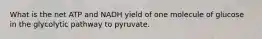 What is the net ATP and NADH yield of one molecule of glucose in the glycolytic pathway to pyruvate.