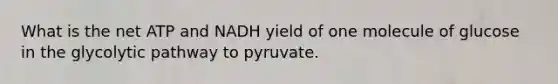 What is the net ATP and NADH yield of one molecule of glucose in the glycolytic pathway to pyruvate.