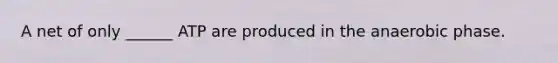 A net of only ______ ATP are produced in the anaerobic phase.