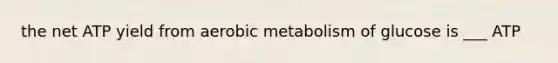 the net ATP yield from aerobic metabolism of glucose is ___ ATP