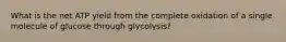 What is the net ATP yield from the complete oxidation of a single molecule of glucose through glycolysis?