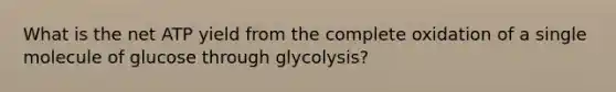 What is the net ATP yield from the complete oxidation of a single molecule of glucose through glycolysis?