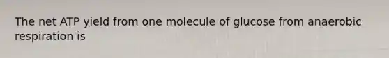 The net ATP yield from one molecule of glucose from anaerobic respiration is