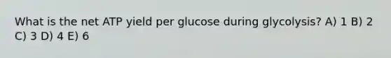 What is the net ATP yield per glucose during glycolysis? A) 1 B) 2 C) 3 D) 4 E) 6