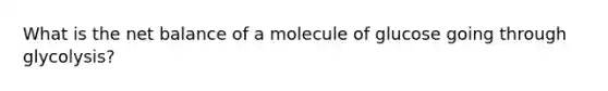 What is the net balance of a molecule of glucose going through glycolysis?