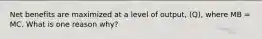 Net benefits are maximized at a level of output, (Q), where MB = MC. What is one reason why?