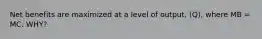Net benefits are maximized at a level of output, (Q), where MB = MC. WHY?
