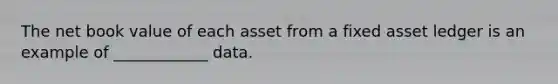 The net book value of each asset from a fixed asset ledger is an example of ____________ data.