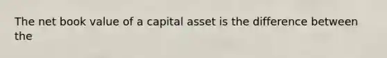 The net book value of a capital asset is the difference between the