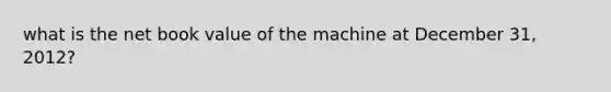 what is the net book value of the machine at December 31, 2012?