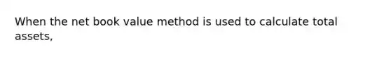 When the net book value method is used to calculate total assets,