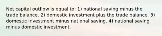 Net capital outflow is equal to: 1) national saving minus the trade balance. 2) domestic investment plus the trade balance. 3) domestic investment minus national saving. 4) national saving minus domestic investment.