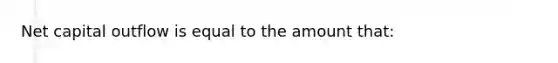 Net capital outflow is equal to the amount that: