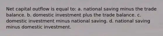 Net capital outflow is equal to: a. national saving minus the trade balance. b. domestic investment plus the trade balance. c. domestic investment minus national saving. d. national saving minus domestic investment.