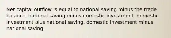 Net capital outflow is equal to national saving minus the trade balance. national saving minus domestic investment. domestic investment plus national saving. domestic investment minus national saving.