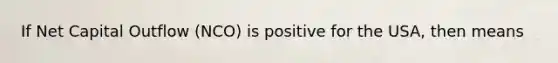 If Net Capital Outflow (NCO) is positive for the USA, then means