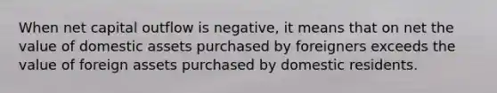 When net capital outflow is negative, it means that on net the value of domestic assets purchased by foreigners exceeds the value of foreign assets purchased by domestic residents.