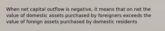 When net capital outflow is negative, it means that on net the value of domestic assets purchased by foreigners exceeds the value of foreign assets purchased by domestic residents