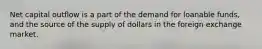 Net capital outflow is a part of the demand for loanable funds, and the source of the supply of dollars in the foreign exchange market.