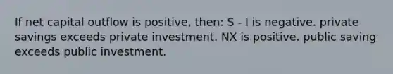 If net capital outflow is positive, then: S - I is negative. private savings exceeds private investment. NX is positive. public saving exceeds public investment.