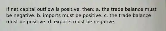 If net capital outflow is positive, then: a. the trade balance must be negative. b. imports must be positive. c. the trade balance must be positive. d. exports must be negative.