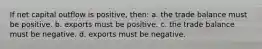 If net capital outflow is positive, then: a. the trade balance must be positive. b. exports must be positive. c. the trade balance must be negative. d. exports must be negative.