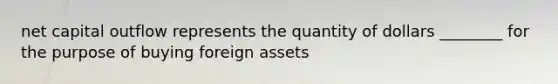 net capital outflow represents the quantity of dollars ________ for the purpose of buying foreign assets