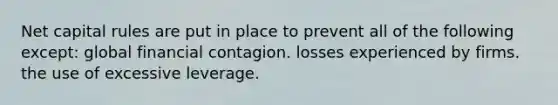 Net capital rules are put in place to prevent all of the following except: global financial contagion. losses experienced by firms. the use of excessive leverage.