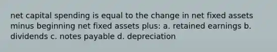 net capital spending is equal to the change in net fixed assets minus beginning net fixed assets plus: a. retained earnings b. dividends c. notes payable d. depreciation