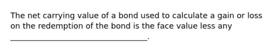 The net carrying value of a bond used to calculate a gain or loss on the redemption of the bond is the face value less any ___________________________________.