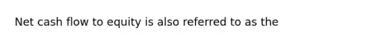 Net cash flow to equity is also referred to as the