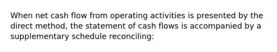 When net cash flow from operating activities is presented by the direct method, the statement of cash flows is accompanied by a supplementary schedule reconciling: