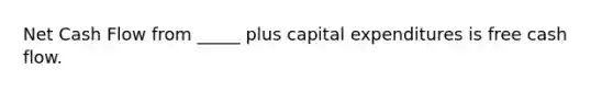 Net Cash Flow from _____ plus capital expenditures is free cash flow.