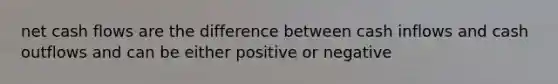 net cash flows are the difference between cash inflows and cash outflows and can be either positive or negative