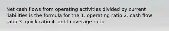 Net cash flows from operating activities divided by current liabilities is the formula for the 1. operating ratio 2. cash flow ratio 3. quick ratio 4. debt coverage ratio