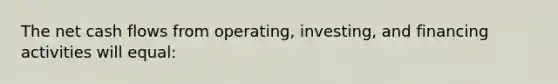 The net cash flows from operating, investing, and financing activities will equal: