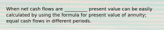 When net cash flows are __________ present value can be easily calculated by using the formula for present value of annuity; equal cash flows in different periods.